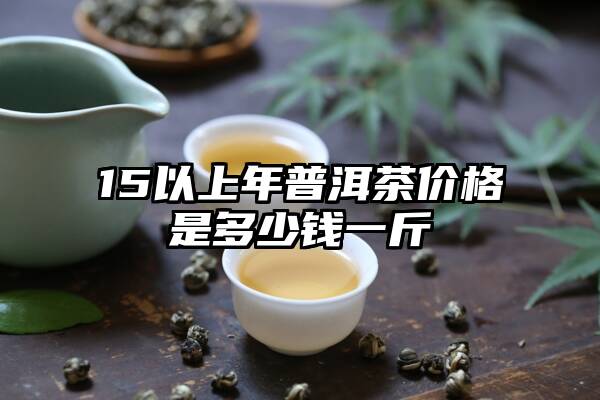 15以上年普洱茶价格是多少钱一斤