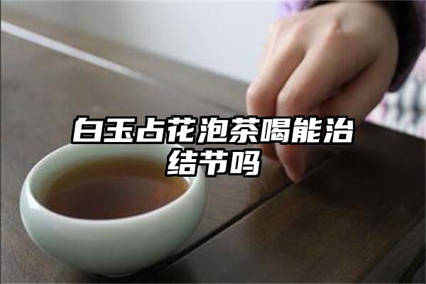 白玉占花泡茶喝能治结节吗