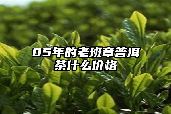 05年的老班章普洱茶什么价格