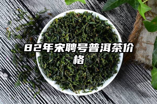 82年宋聘号普洱茶价格