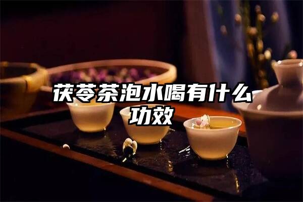 茯苓茶泡水喝有什么功效