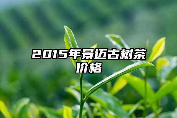 2015年景迈古树茶价格