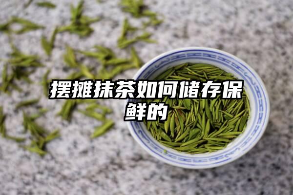 摆摊抹茶如何储存保鲜的