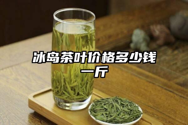 冰岛茶叶价格多少钱一斤