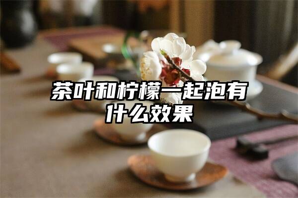 茶叶和柠檬一起泡有什么效果