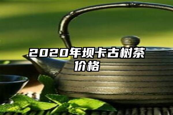 2020年坝卡古树茶价格