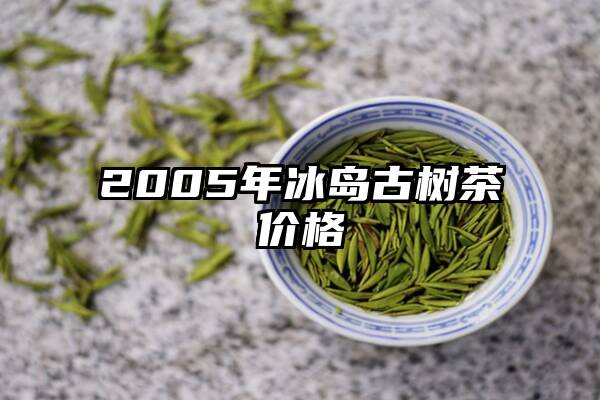 2005年冰岛古树茶价格