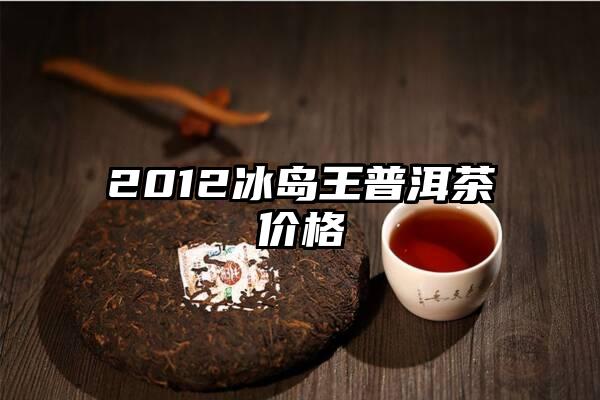 2012冰岛王普洱茶价格