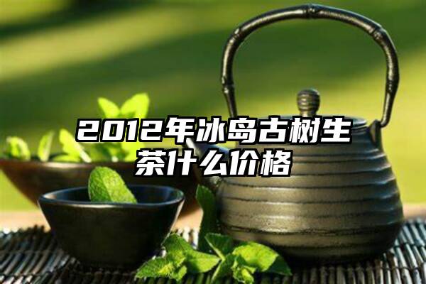 2012年冰岛古树生茶什么价格