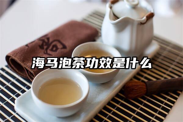 海马泡茶功效是什么