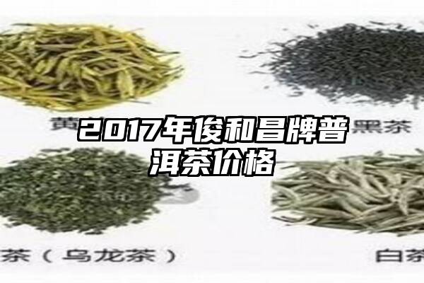 2017年俊和昌牌普洱茶价格