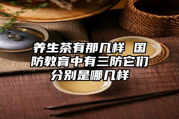 养生茶有那几样 国防教育中有三防它们分别是哪几样