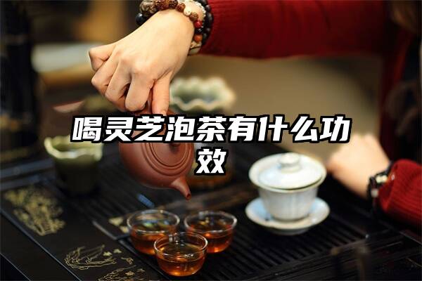 喝灵芝泡茶有什么功效