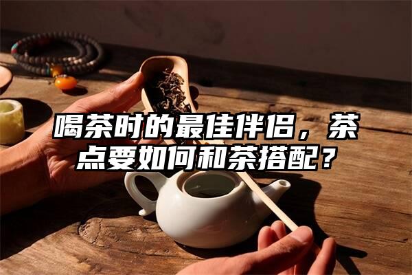 喝茶时的最佳伴侣，茶点要如何和茶搭配？