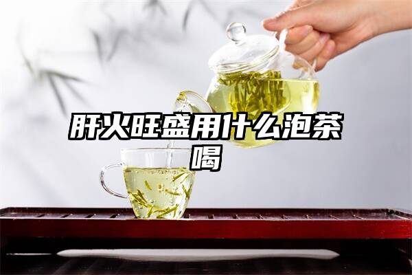 肝火旺盛用什么泡茶喝