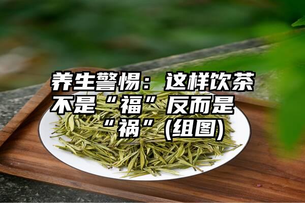 养生警惕：这样饮茶不是“福”反而是“祸”(组图)