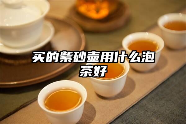 买的紫砂壶用什么泡茶好