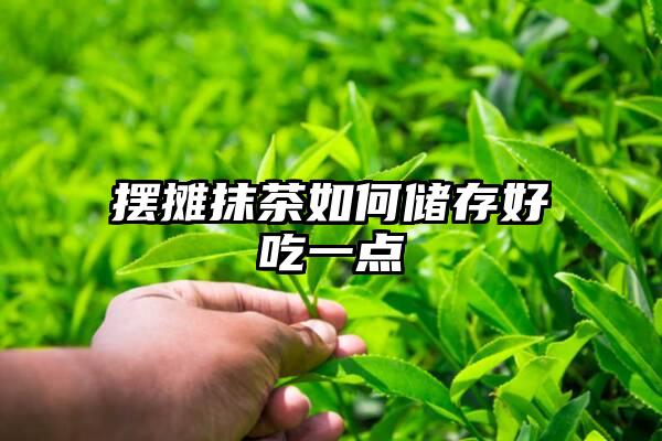 摆摊抹茶如何储存好吃一点