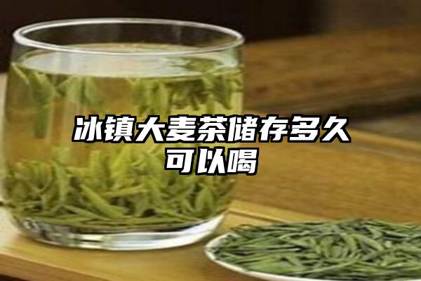 冰镇大麦茶储存多久可以喝