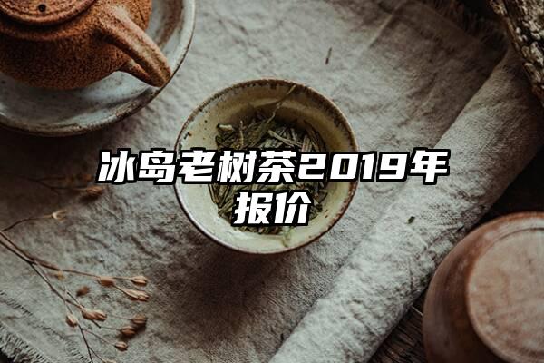 冰岛老树茶2019年报价