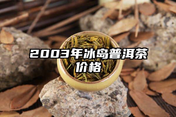 2003年冰岛普洱茶价格