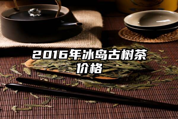 2016年冰岛古树茶价格