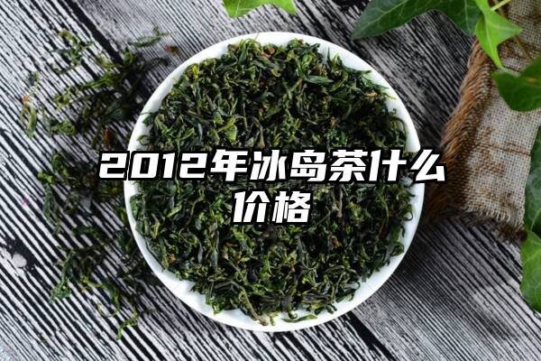 2012年冰岛茶什么价格