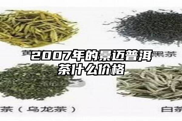 2007年的景迈普洱茶什么价格