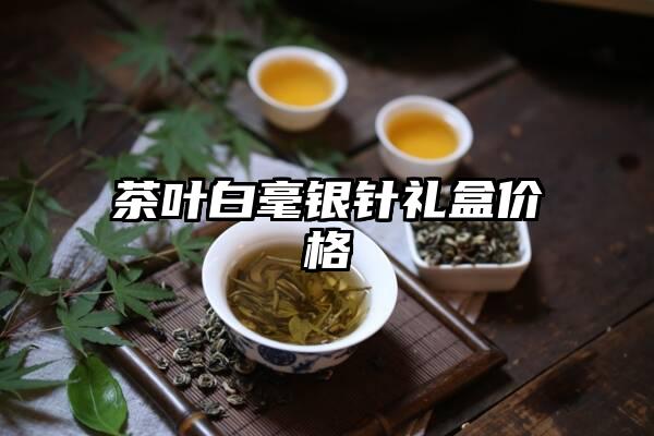 茶叶白毫银针礼盒价格