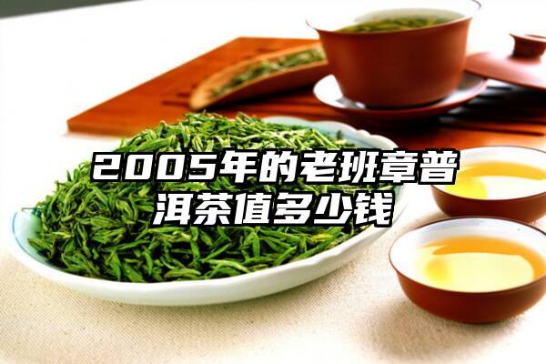 2005年的老班章普洱茶值多少钱