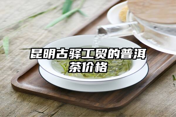 昆明古驿工贸的普洱茶价格