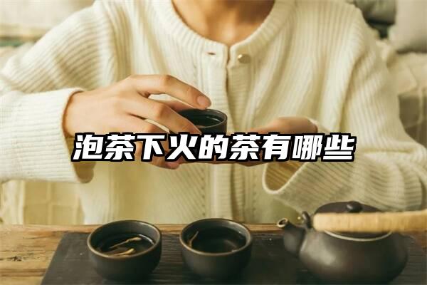 泡茶下火的茶有哪些