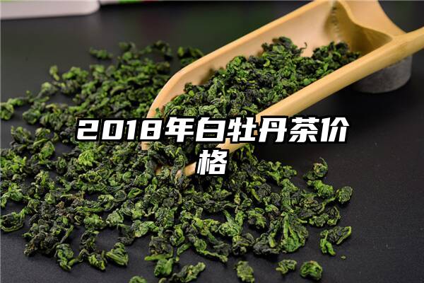 2018年白牡丹茶价格