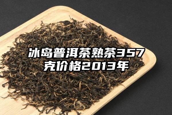 冰岛普洱茶熟茶357克价格2013年