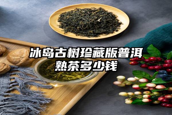 冰岛古树珍藏版普洱熟茶多少钱