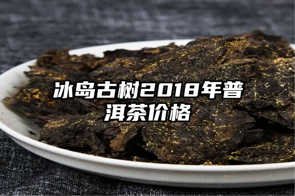 冰岛古树2018年普洱茶价格