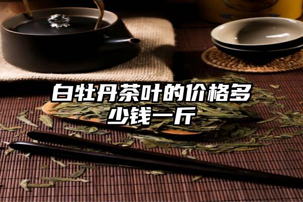 白牡丹茶叶的价格多少钱一斤