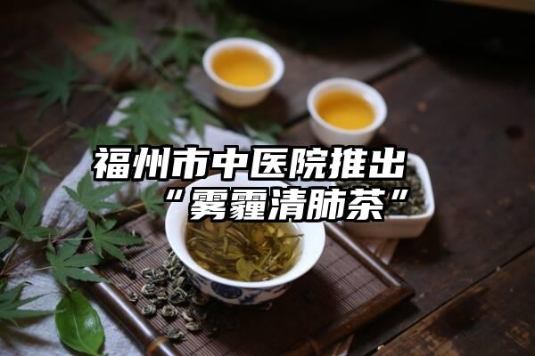 福州市中医院推出“雾霾清肺茶”