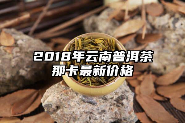 2018年云南普洱茶那卡最新价格