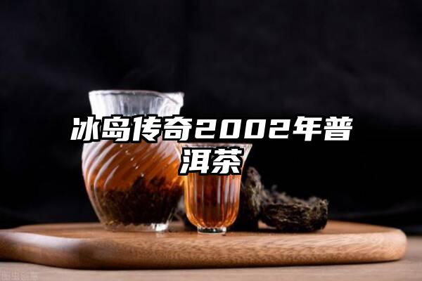 冰岛传奇2002年普洱茶