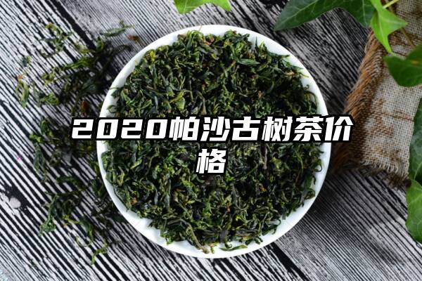 2020帕沙古树茶价格