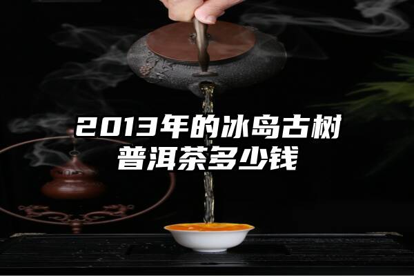 2013年的冰岛古树普洱茶多少钱