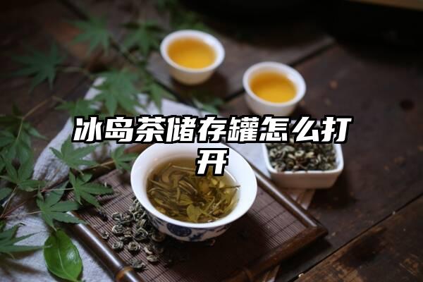 冰岛茶储存罐怎么打开