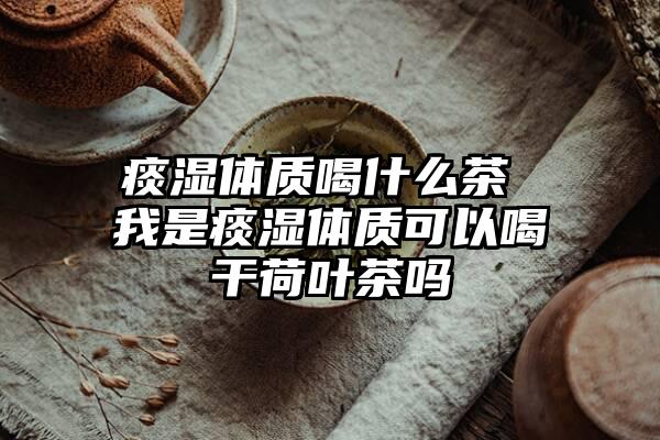 痰湿体质喝什么茶 我是痰湿体质可以喝干荷叶茶吗