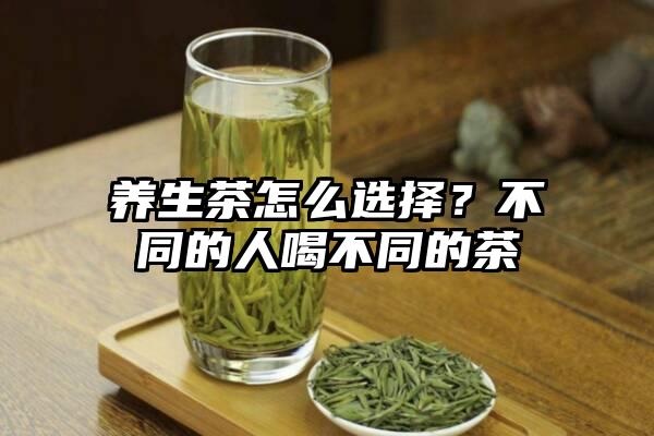 养生茶怎么选择？不同的人喝不同的茶