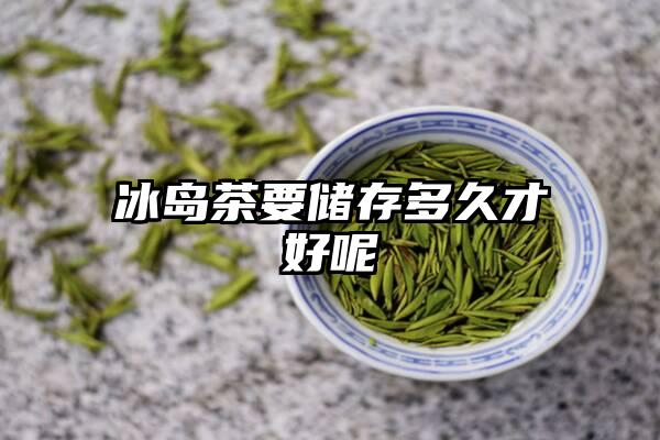 冰岛茶要储存多久才好呢