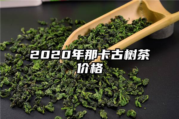 2020年那卡古树茶价格