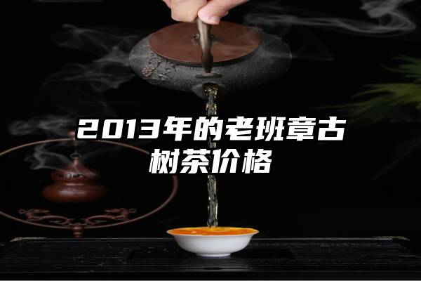 2013年的老班章古树茶价格