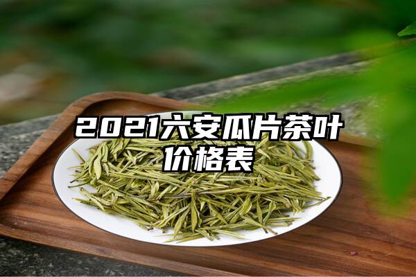 2021六安瓜片茶叶价格表