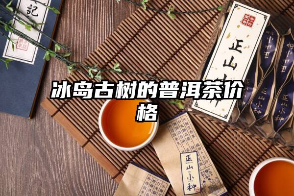 冰岛古树的普洱茶价格